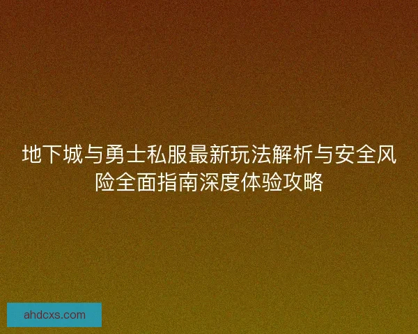 地下城与勇士私服最新玩法解析与安全风险全面指南深度体验攻略