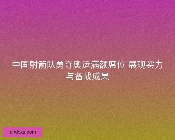 中国射箭队勇夺奥运满额席位 展现实力与备战成果