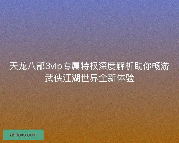 天龙八部3vip专属特权深度解析助你畅游武侠江湖世界全新体验