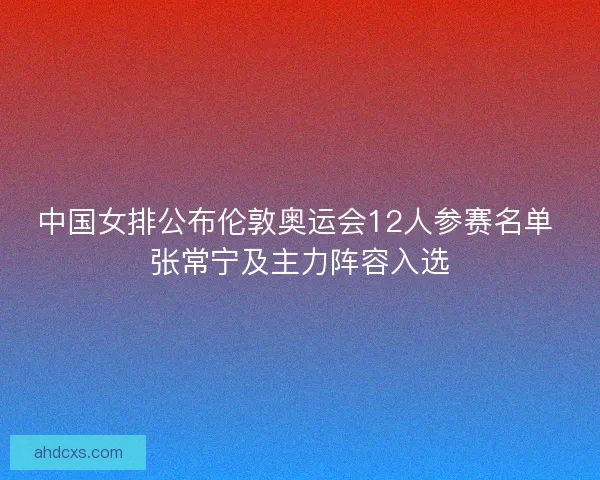 中国女排公布伦敦奥运会12人参赛名单 张常宁及主力阵容入选