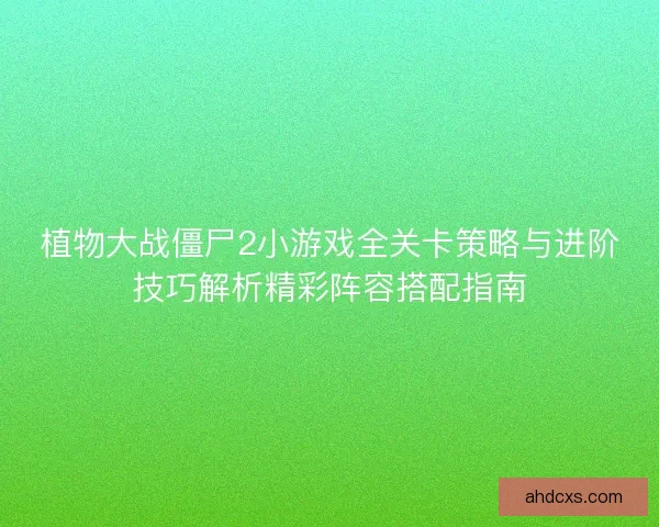 植物大战僵尸2小游戏全关卡策略与进阶技巧解析精彩阵容搭配指南