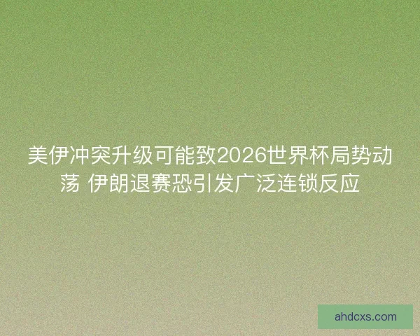 美伊冲突升级可能致2026世界杯局势动荡 伊朗退赛恐引发广泛连锁反应
