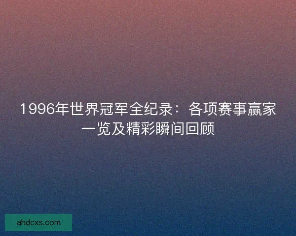 1996年世界冠军全纪录：各项赛事赢家一览及精彩瞬间回顾