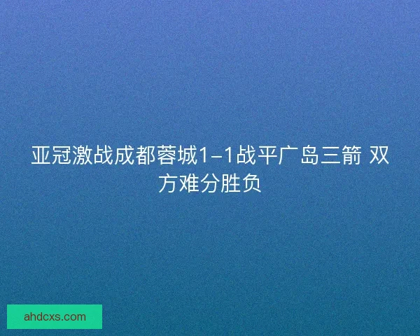 亚冠激战成都蓉城1-1战平广岛三箭 双方难分胜负