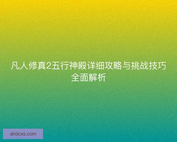 凡人修真2五行神殿详细攻略与挑战技巧全面解析