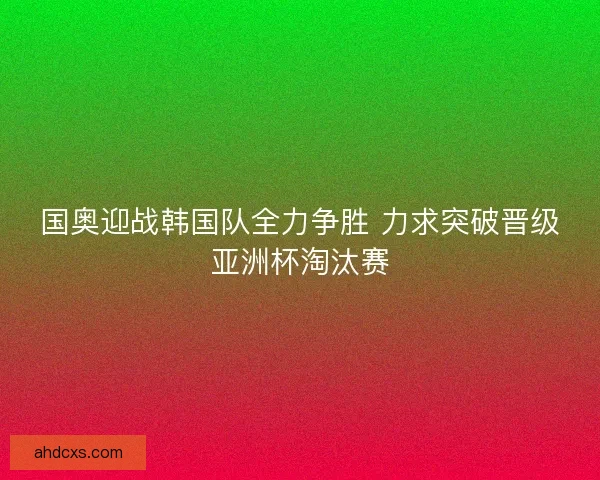 国奥迎战韩国队全力争胜 力求突破晋级亚洲杯淘汰赛