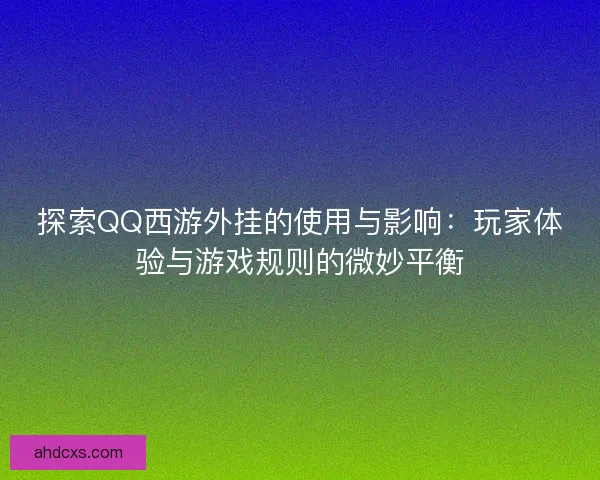 探索QQ西游外挂的使用与影响：玩家体验与游戏规则的微妙平衡
