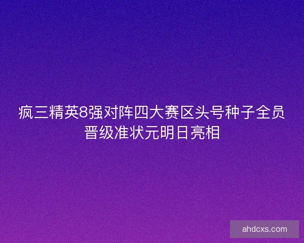 疯三精英8强对阵四大赛区头号种子全员晋级准状元明日亮相