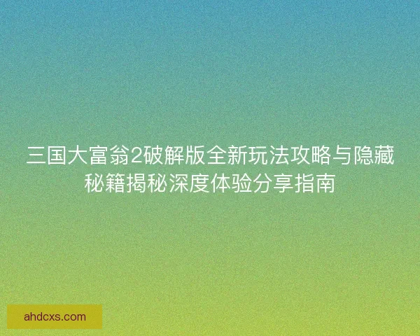 三国大富翁2破解版全新玩法攻略与隐藏秘籍揭秘深度体验分享指南