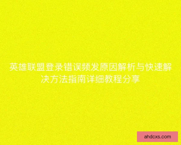 英雄联盟登录错误频发原因解析与快速解决方法指南详细教程分享