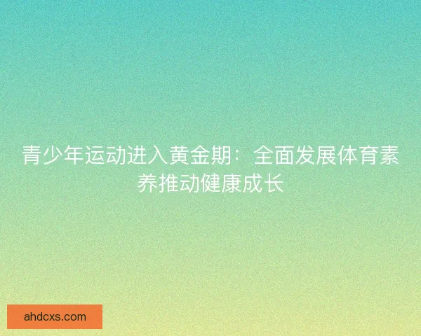 青少年运动进入黄金期：全面发展体育素养推动健康成长