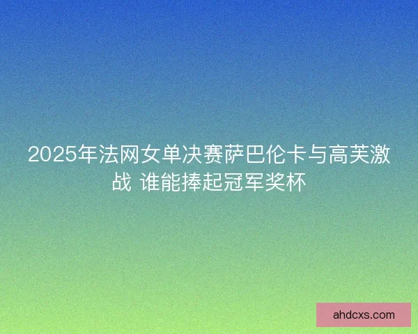 2025年法网女单决赛萨巴伦卡与高芙激战 谁能捧起冠军奖杯