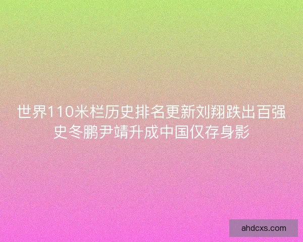 世界110米栏历史排名更新刘翔跌出百强史冬鹏尹靖升成中国仅存身影