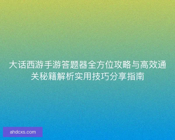 大话西游手游答题器全方位攻略与高效通关秘籍解析实用技巧分享指南