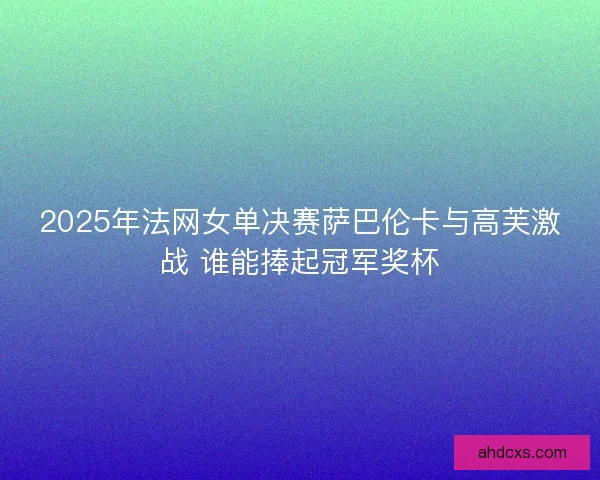 2025年法网女单决赛萨巴伦卡与高芙激战 谁能捧起冠军奖杯