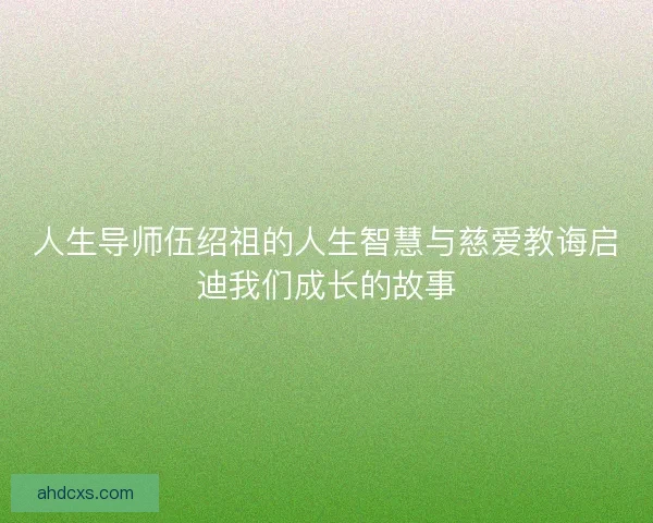 人生导师伍绍祖的人生智慧与慈爱教诲启迪我们成长的故事