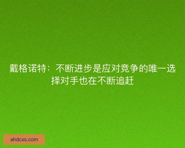 戴格诺特：不断进步是应对竞争的唯一选择对手也在不断追赶