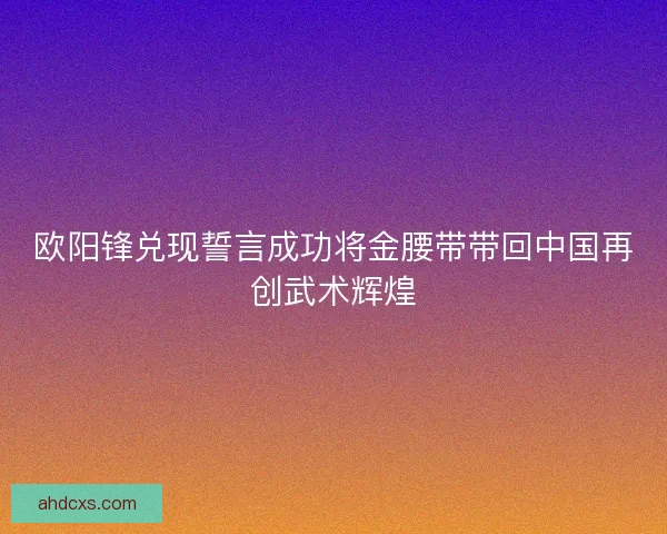 欧阳锋兑现誓言成功将金腰带带回中国再创武术辉煌