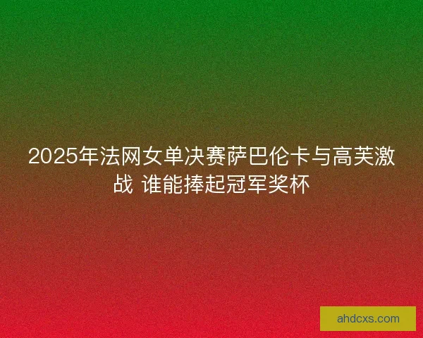 2025年法网女单决赛萨巴伦卡与高芙激战 谁能捧起冠军奖杯
