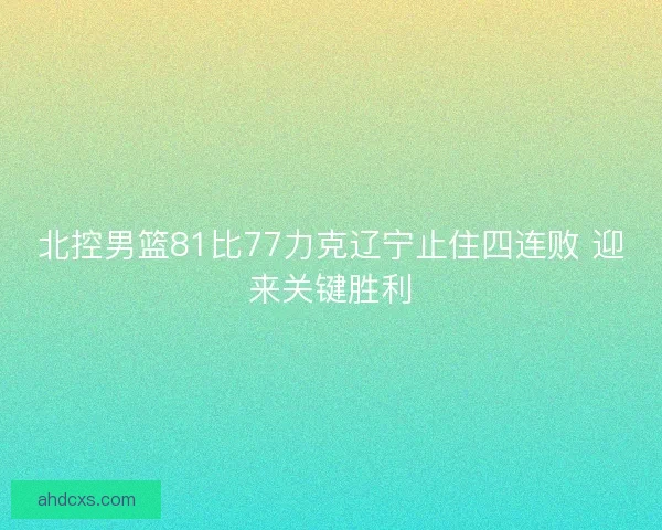 北控男篮81比77力克辽宁止住四连败 迎来关键胜利