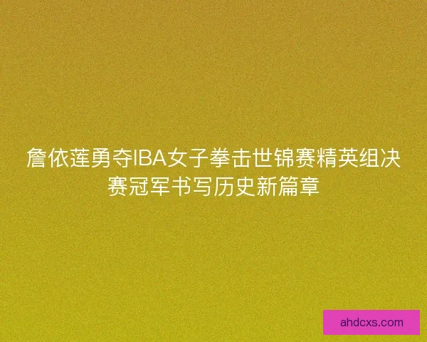 詹依莲勇夺IBA女子拳击世锦赛精英组决赛冠军书写历史新篇章