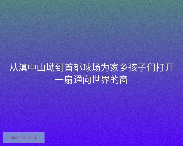 从滇中山坳到首都球场为家乡孩子们打开一扇通向世界的窗