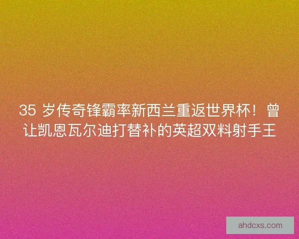 35 岁传奇锋霸率新西兰重返世界杯！曾让凯恩瓦尔迪打替补的英超双料射手王