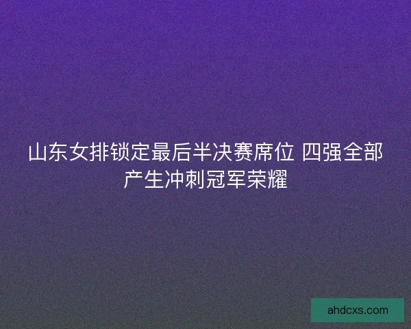 山东女排锁定最后半决赛席位 四强全部产生冲刺冠军荣耀